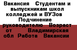 Вакансия : Студентам и выпускникам школ,колледжей и ВУЗов  › Подчинение ­ руководителю › Возраст от ­ 17 - Владимирская обл. Работа » Вакансии   